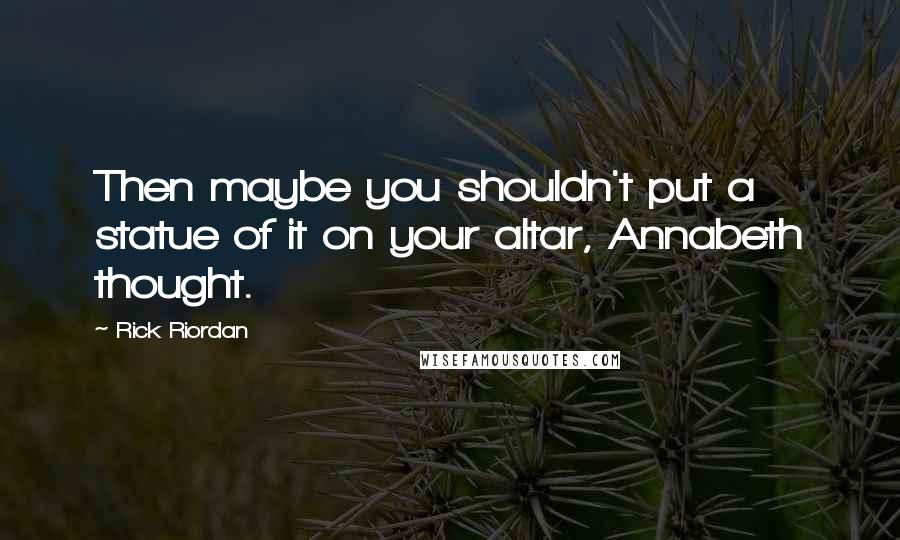 Rick Riordan Quotes: Then maybe you shouldn't put a statue of it on your altar, Annabeth thought.