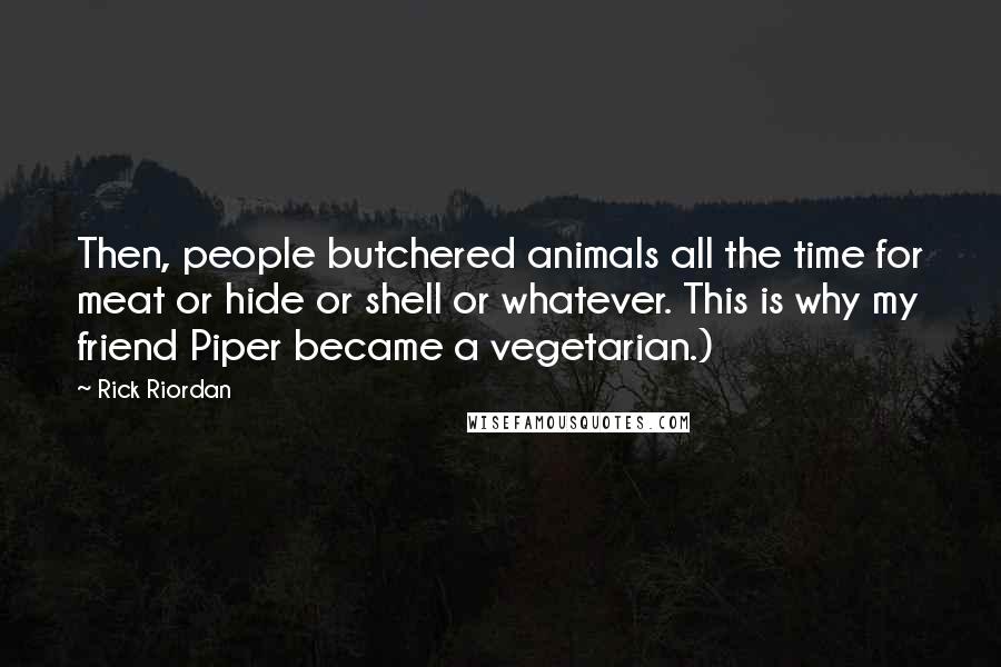 Rick Riordan Quotes: Then, people butchered animals all the time for meat or hide or shell or whatever. This is why my friend Piper became a vegetarian.)