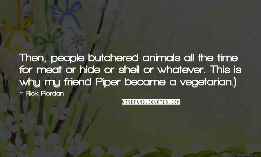 Rick Riordan Quotes: Then, people butchered animals all the time for meat or hide or shell or whatever. This is why my friend Piper became a vegetarian.)