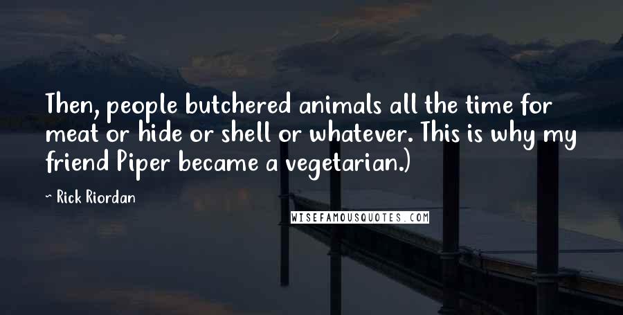 Rick Riordan Quotes: Then, people butchered animals all the time for meat or hide or shell or whatever. This is why my friend Piper became a vegetarian.)