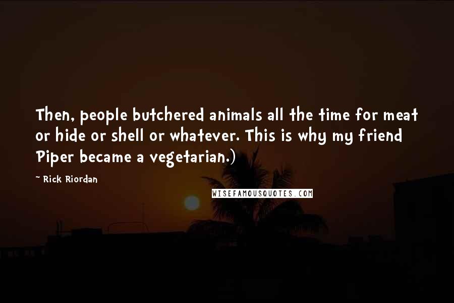 Rick Riordan Quotes: Then, people butchered animals all the time for meat or hide or shell or whatever. This is why my friend Piper became a vegetarian.)