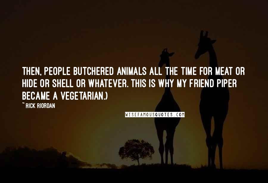 Rick Riordan Quotes: Then, people butchered animals all the time for meat or hide or shell or whatever. This is why my friend Piper became a vegetarian.)