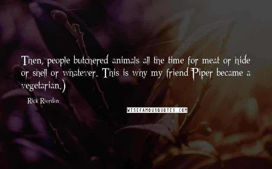 Rick Riordan Quotes: Then, people butchered animals all the time for meat or hide or shell or whatever. This is why my friend Piper became a vegetarian.)
