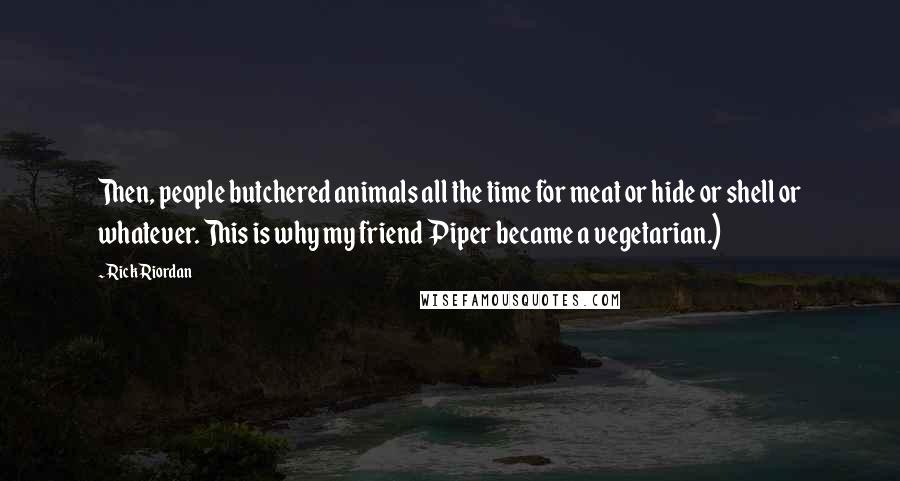 Rick Riordan Quotes: Then, people butchered animals all the time for meat or hide or shell or whatever. This is why my friend Piper became a vegetarian.)