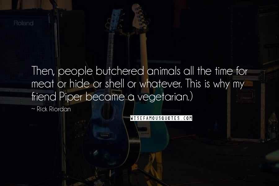 Rick Riordan Quotes: Then, people butchered animals all the time for meat or hide or shell or whatever. This is why my friend Piper became a vegetarian.)