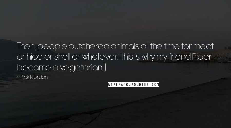 Rick Riordan Quotes: Then, people butchered animals all the time for meat or hide or shell or whatever. This is why my friend Piper became a vegetarian.)