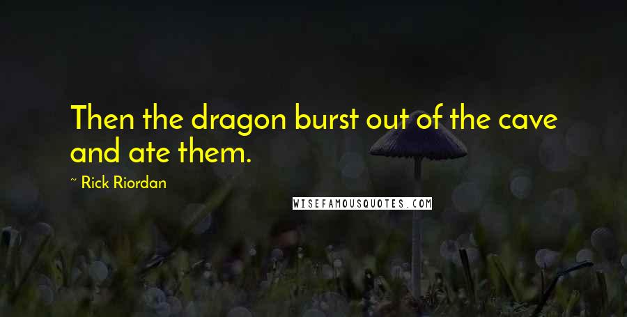Rick Riordan Quotes: Then the dragon burst out of the cave and ate them.