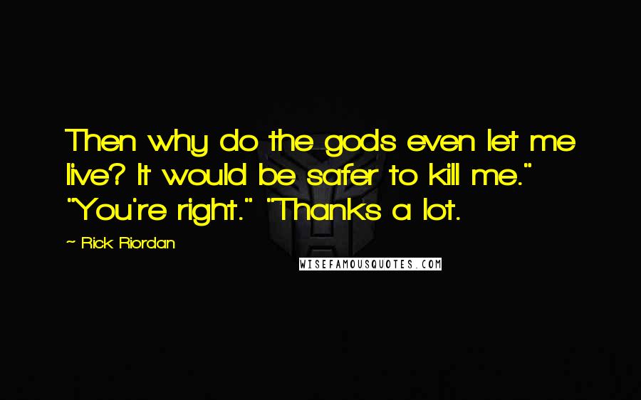 Rick Riordan Quotes: Then why do the gods even let me live? It would be safer to kill me." "You're right." "Thanks a lot.