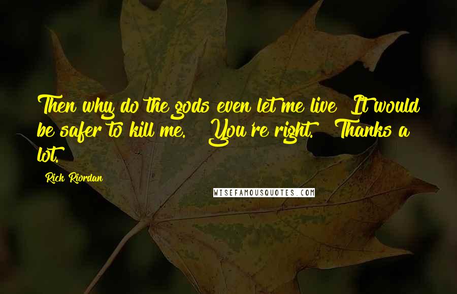 Rick Riordan Quotes: Then why do the gods even let me live? It would be safer to kill me." "You're right." "Thanks a lot.
