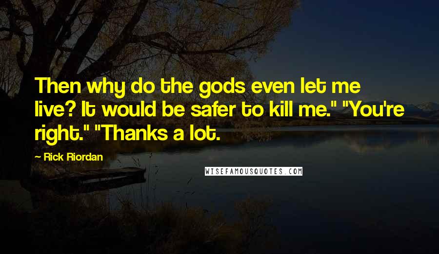 Rick Riordan Quotes: Then why do the gods even let me live? It would be safer to kill me." "You're right." "Thanks a lot.