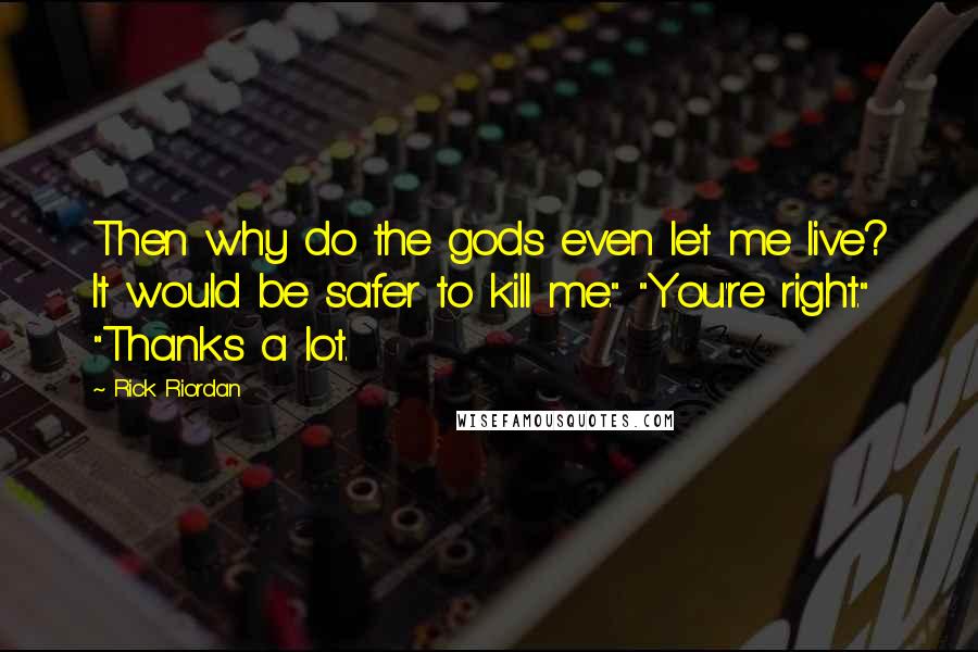 Rick Riordan Quotes: Then why do the gods even let me live? It would be safer to kill me." "You're right." "Thanks a lot.