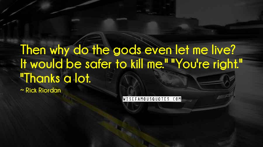 Rick Riordan Quotes: Then why do the gods even let me live? It would be safer to kill me." "You're right." "Thanks a lot.