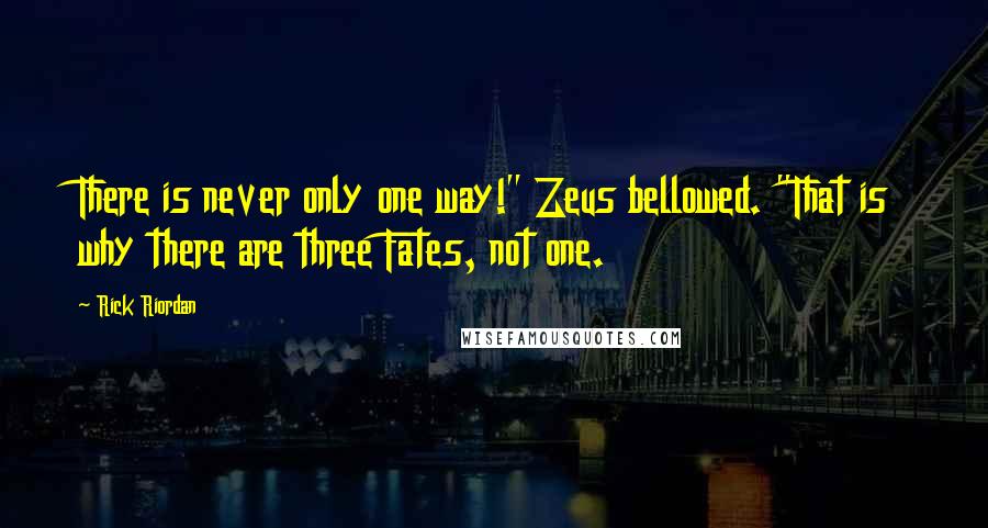 Rick Riordan Quotes: There is never only one way!" Zeus bellowed. "That is why there are three Fates, not one.