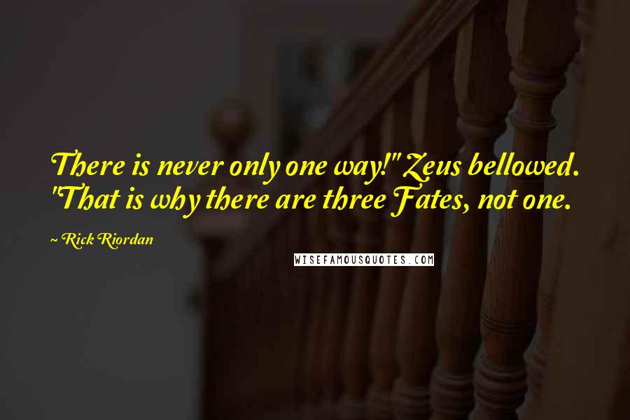 Rick Riordan Quotes: There is never only one way!" Zeus bellowed. "That is why there are three Fates, not one.