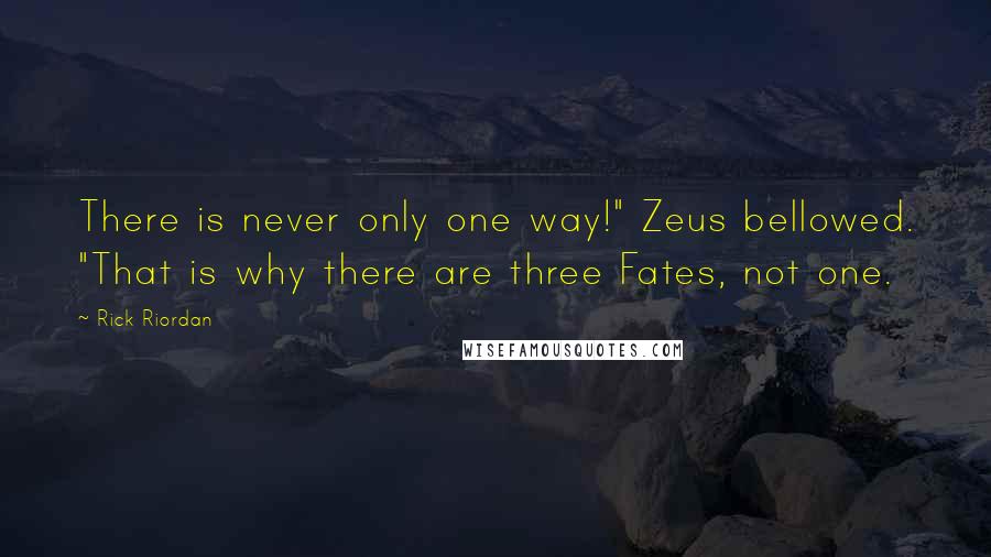 Rick Riordan Quotes: There is never only one way!" Zeus bellowed. "That is why there are three Fates, not one.