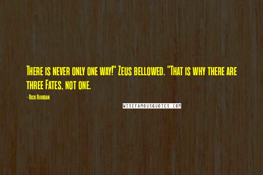 Rick Riordan Quotes: There is never only one way!" Zeus bellowed. "That is why there are three Fates, not one.