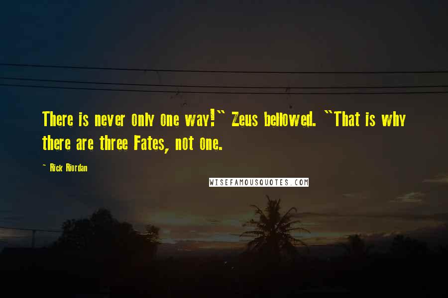 Rick Riordan Quotes: There is never only one way!" Zeus bellowed. "That is why there are three Fates, not one.