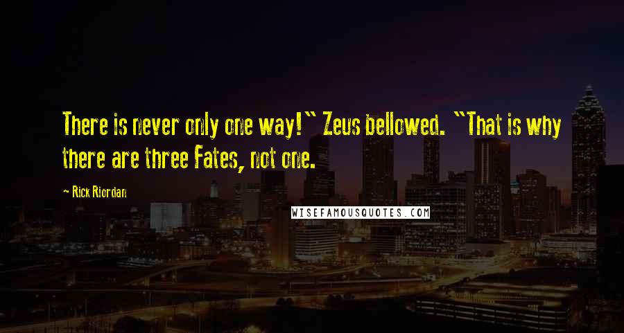 Rick Riordan Quotes: There is never only one way!" Zeus bellowed. "That is why there are three Fates, not one.