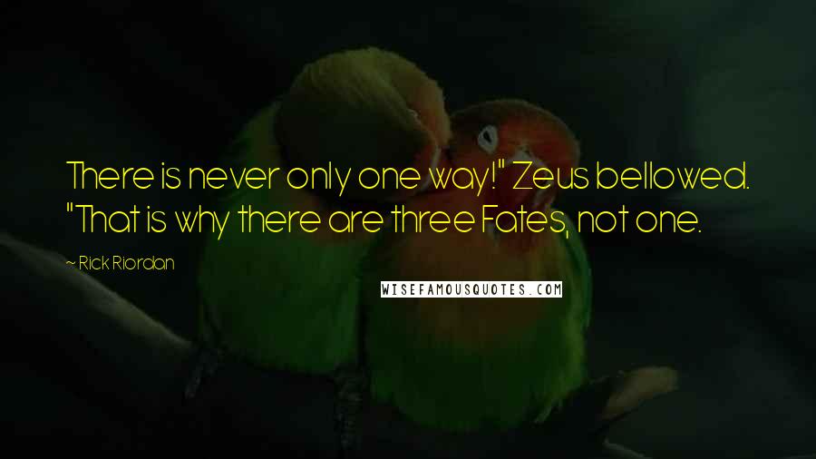 Rick Riordan Quotes: There is never only one way!" Zeus bellowed. "That is why there are three Fates, not one.