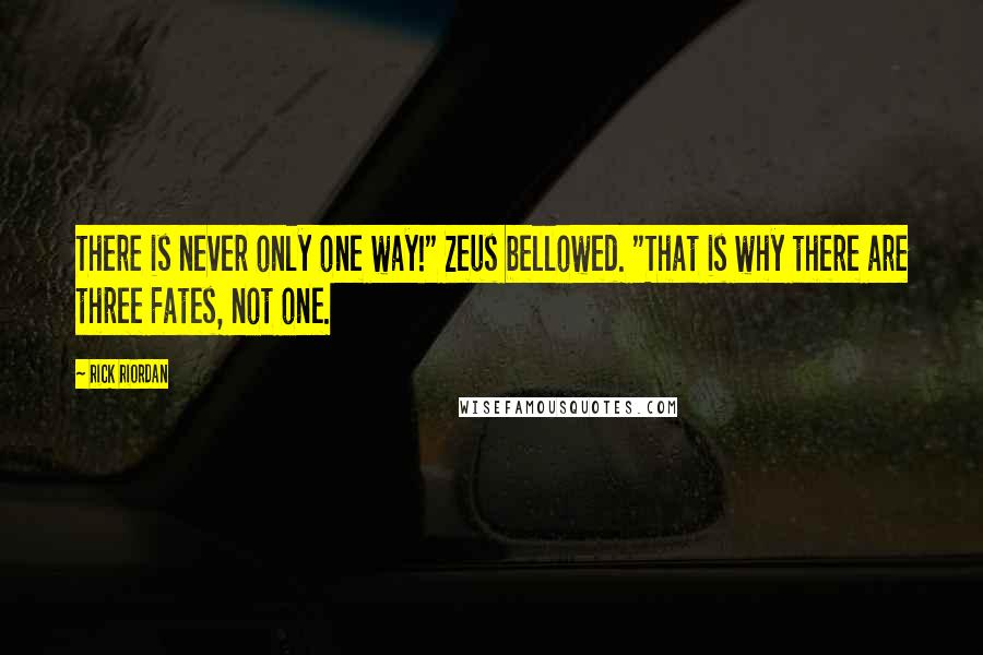 Rick Riordan Quotes: There is never only one way!" Zeus bellowed. "That is why there are three Fates, not one.