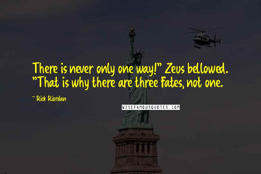 Rick Riordan Quotes: There is never only one way!" Zeus bellowed. "That is why there are three Fates, not one.