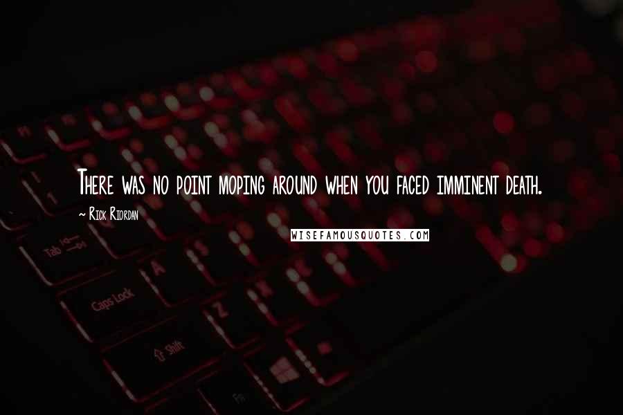 Rick Riordan Quotes: There was no point moping around when you faced imminent death.