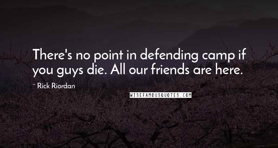 Rick Riordan Quotes: There's no point in defending camp if you guys die. All our friends are here.