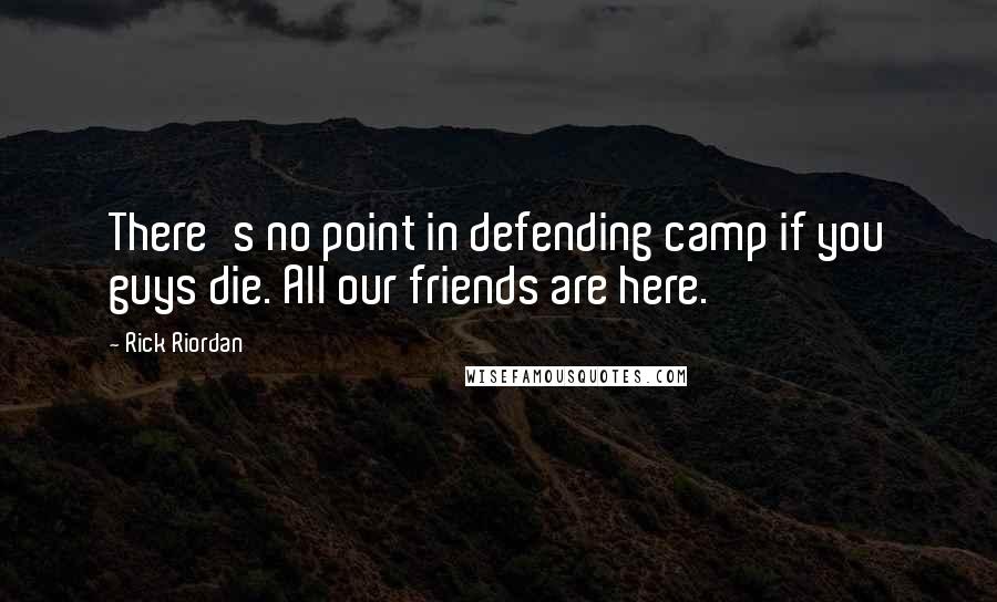 Rick Riordan Quotes: There's no point in defending camp if you guys die. All our friends are here.