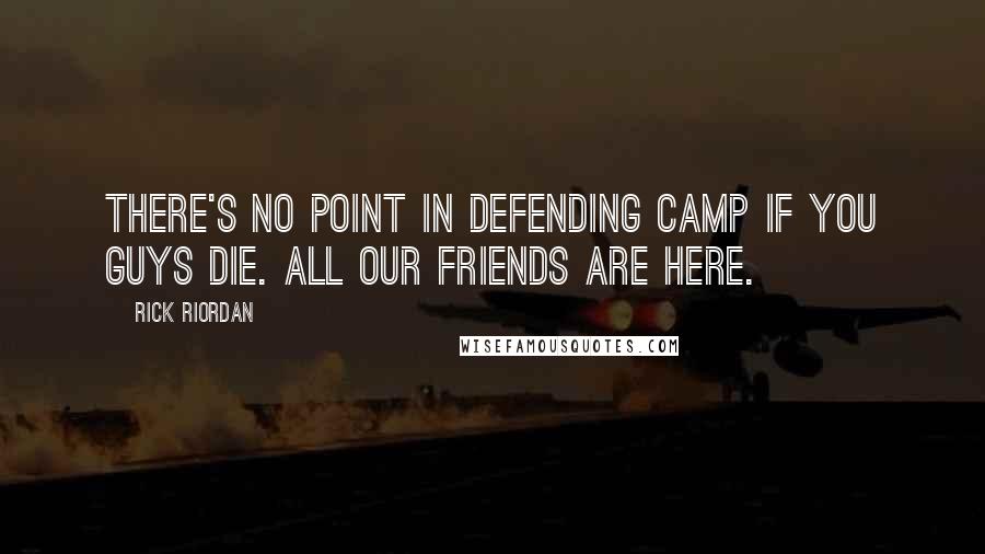 Rick Riordan Quotes: There's no point in defending camp if you guys die. All our friends are here.