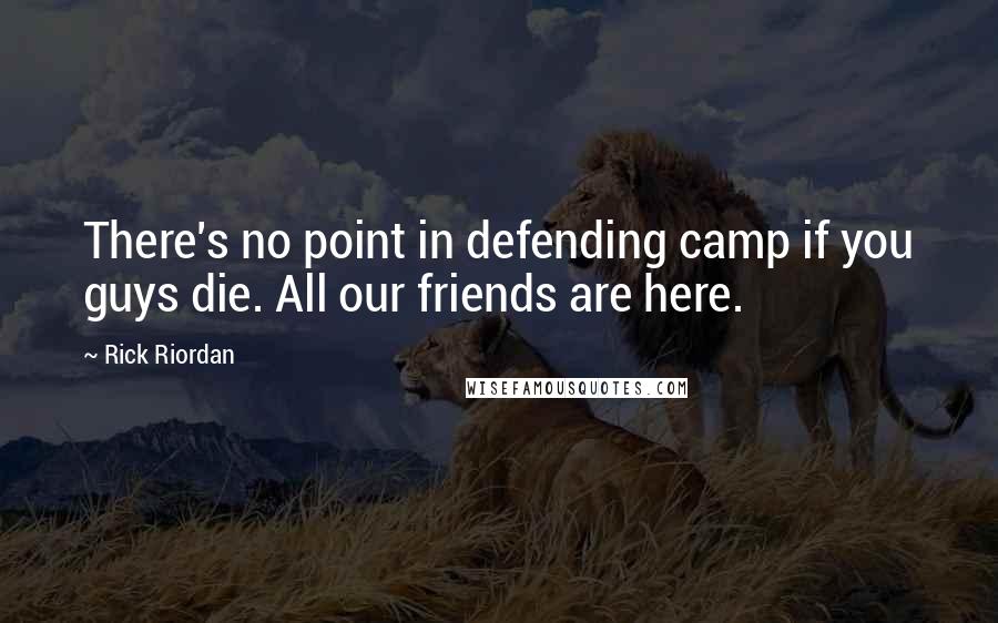 Rick Riordan Quotes: There's no point in defending camp if you guys die. All our friends are here.