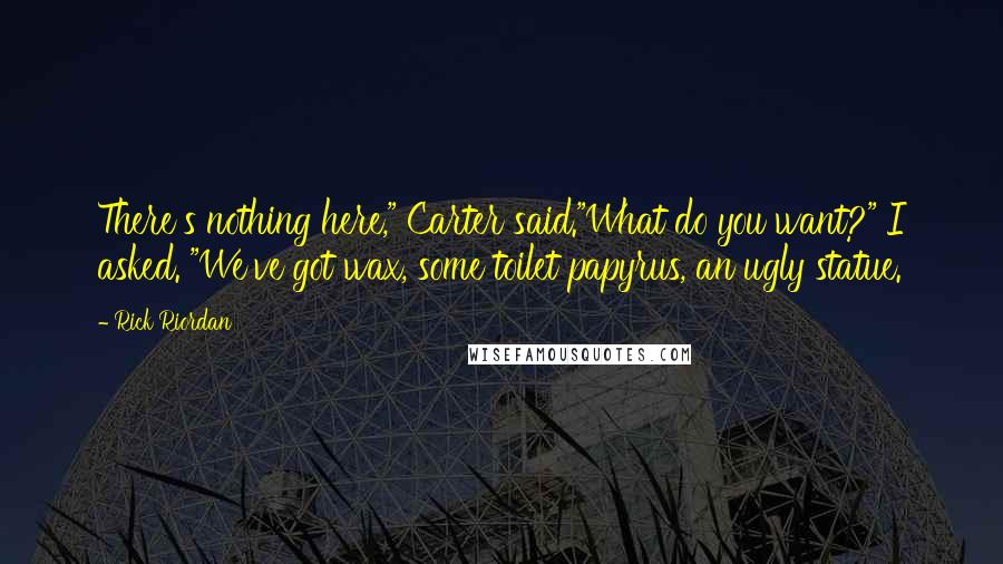 Rick Riordan Quotes: There's nothing here," Carter said."What do you want?" I asked. "We've got wax, some toilet papyrus, an ugly statue.