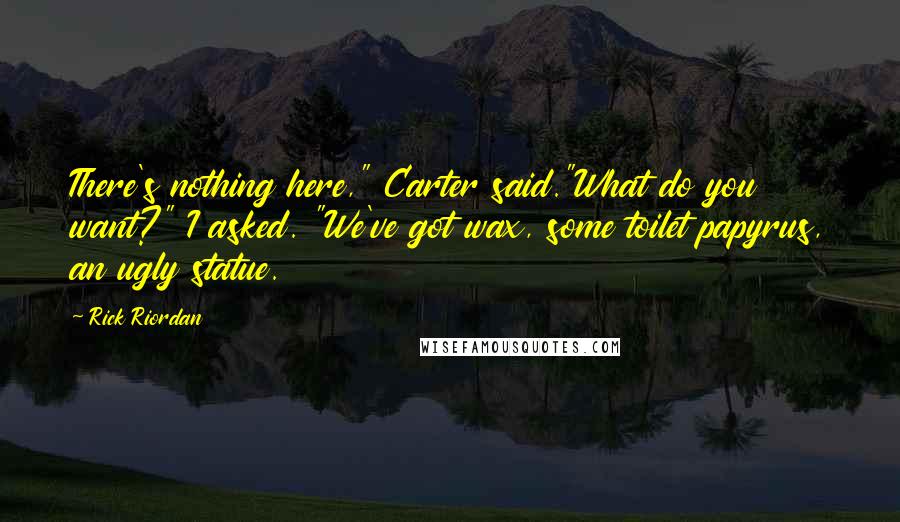 Rick Riordan Quotes: There's nothing here," Carter said."What do you want?" I asked. "We've got wax, some toilet papyrus, an ugly statue.