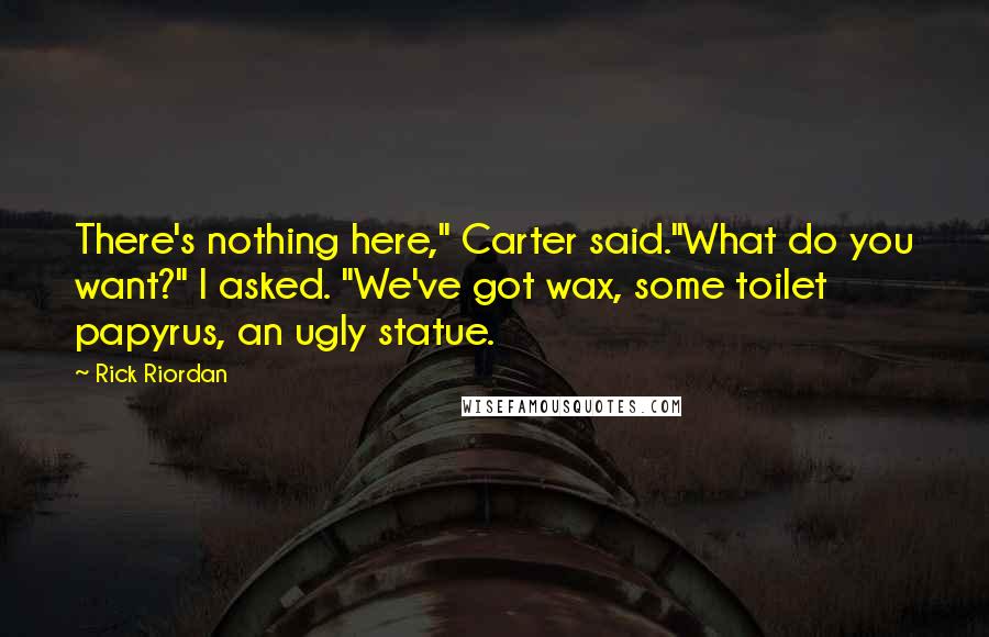 Rick Riordan Quotes: There's nothing here," Carter said."What do you want?" I asked. "We've got wax, some toilet papyrus, an ugly statue.