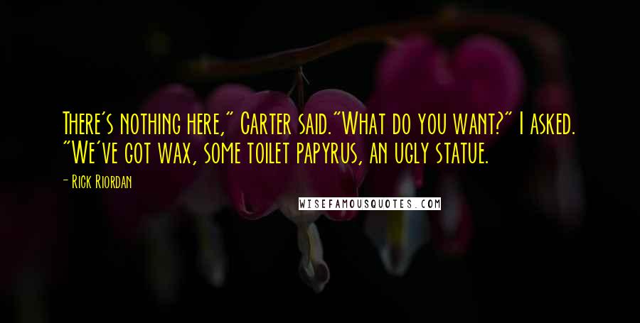 Rick Riordan Quotes: There's nothing here," Carter said."What do you want?" I asked. "We've got wax, some toilet papyrus, an ugly statue.