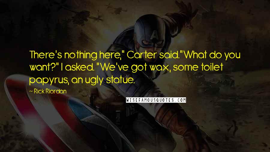 Rick Riordan Quotes: There's nothing here," Carter said."What do you want?" I asked. "We've got wax, some toilet papyrus, an ugly statue.