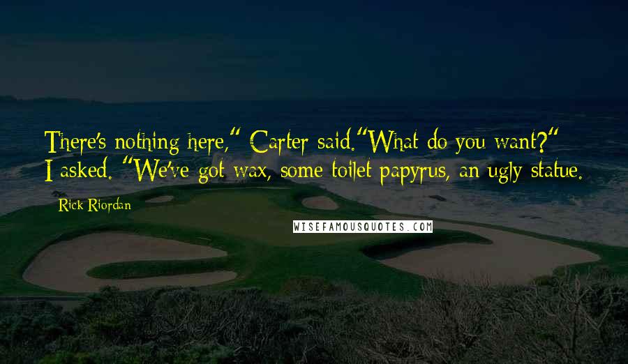 Rick Riordan Quotes: There's nothing here," Carter said."What do you want?" I asked. "We've got wax, some toilet papyrus, an ugly statue.