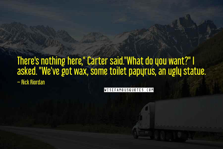 Rick Riordan Quotes: There's nothing here," Carter said."What do you want?" I asked. "We've got wax, some toilet papyrus, an ugly statue.