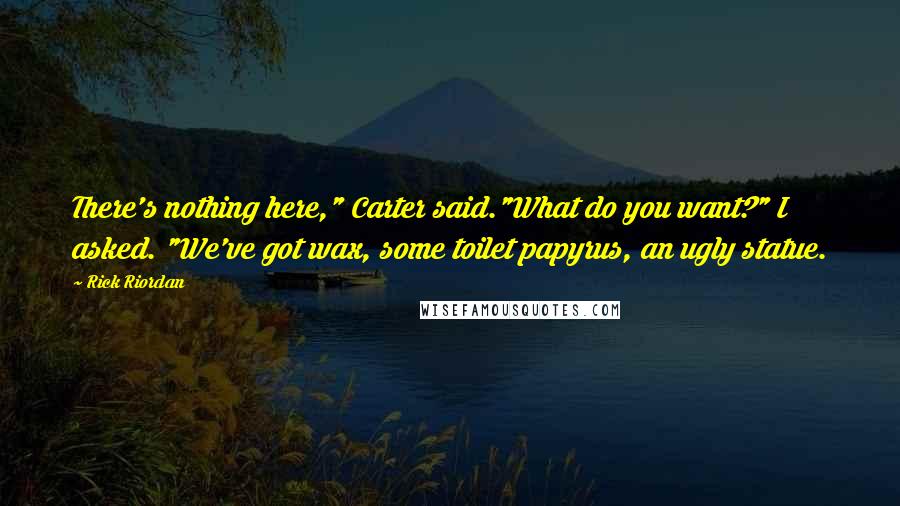 Rick Riordan Quotes: There's nothing here," Carter said."What do you want?" I asked. "We've got wax, some toilet papyrus, an ugly statue.