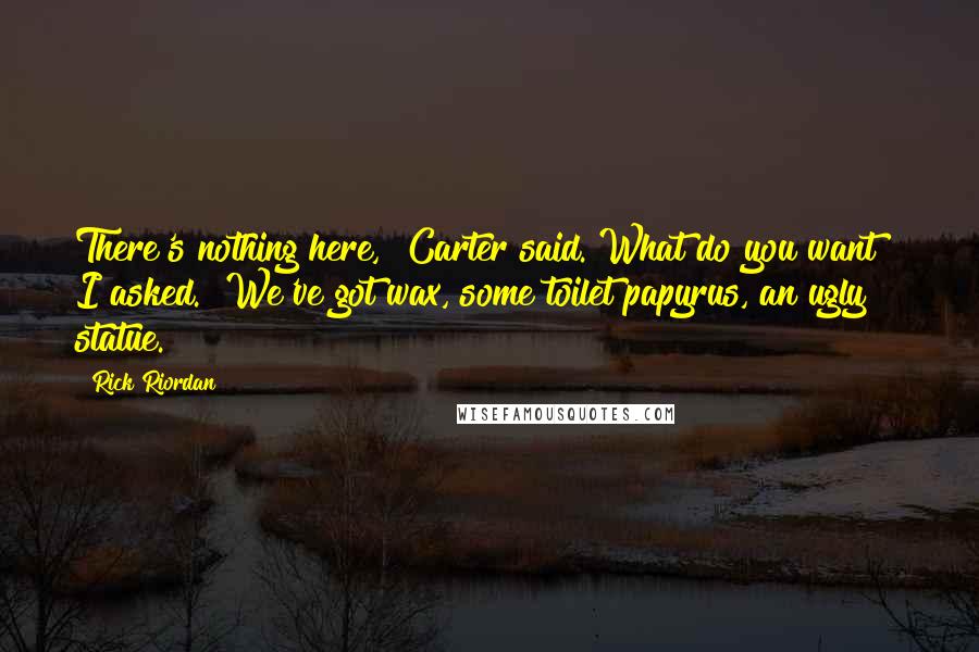 Rick Riordan Quotes: There's nothing here," Carter said."What do you want?" I asked. "We've got wax, some toilet papyrus, an ugly statue.