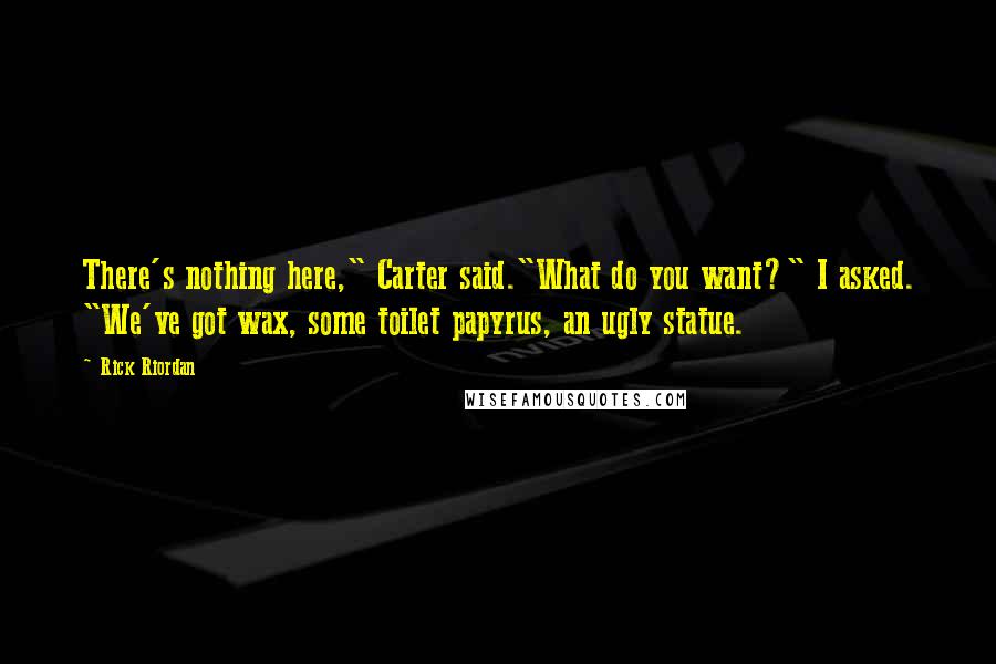 Rick Riordan Quotes: There's nothing here," Carter said."What do you want?" I asked. "We've got wax, some toilet papyrus, an ugly statue.