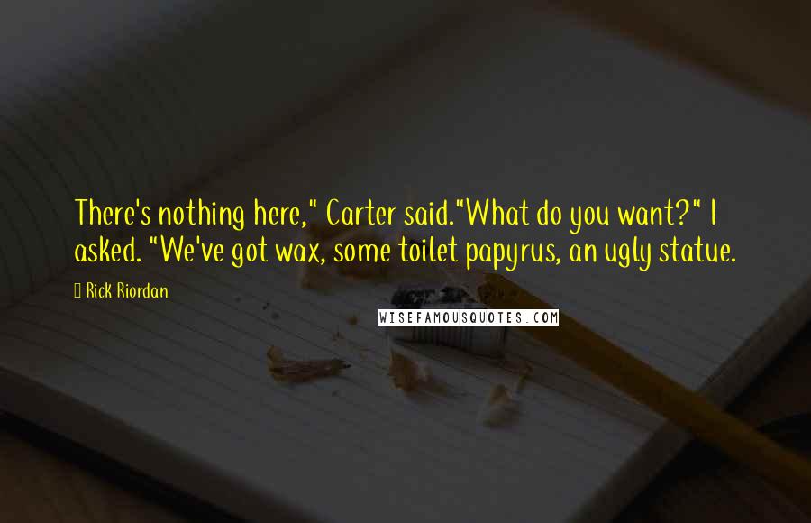 Rick Riordan Quotes: There's nothing here," Carter said."What do you want?" I asked. "We've got wax, some toilet papyrus, an ugly statue.