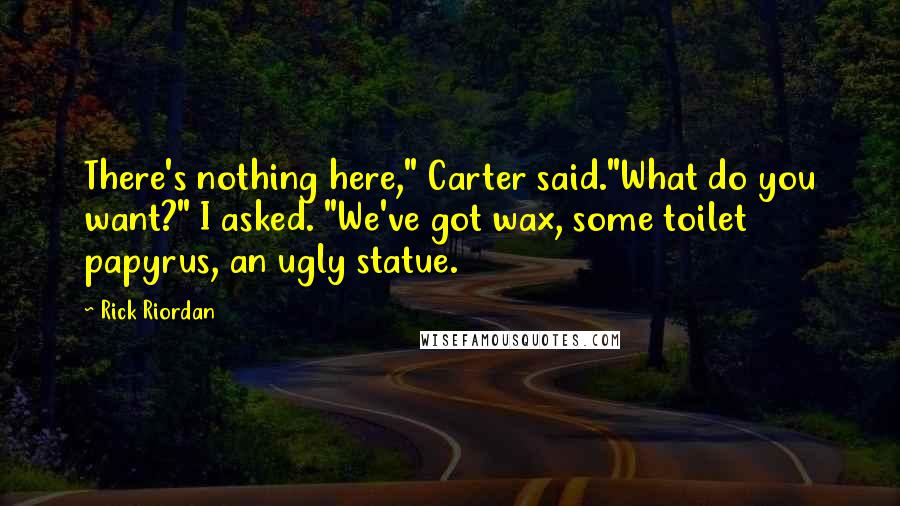 Rick Riordan Quotes: There's nothing here," Carter said."What do you want?" I asked. "We've got wax, some toilet papyrus, an ugly statue.