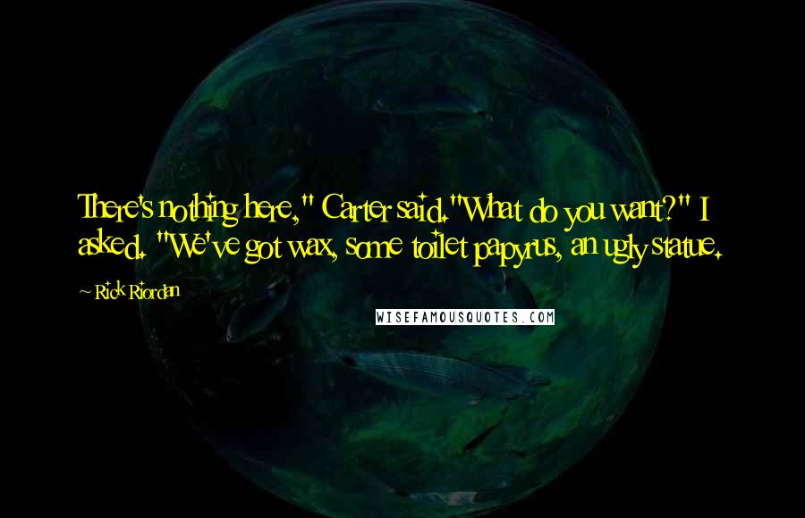 Rick Riordan Quotes: There's nothing here," Carter said."What do you want?" I asked. "We've got wax, some toilet papyrus, an ugly statue.