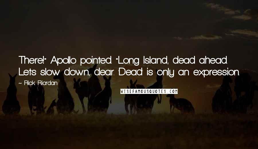 Rick Riordan Quotes: There!" Apollo pointed. "Long Island, dead ahead. Let's slow down, dear. 'Dead' is only an expression.