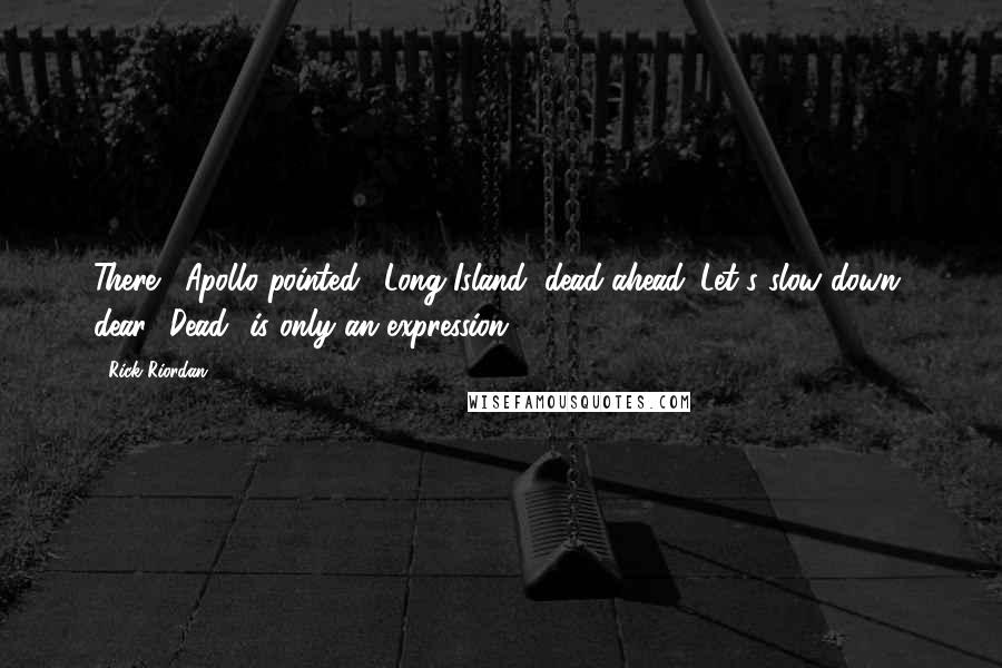 Rick Riordan Quotes: There!" Apollo pointed. "Long Island, dead ahead. Let's slow down, dear. 'Dead' is only an expression.