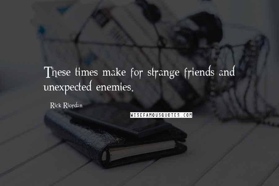 Rick Riordan Quotes: These times make for strange friends and unexpected enemies.