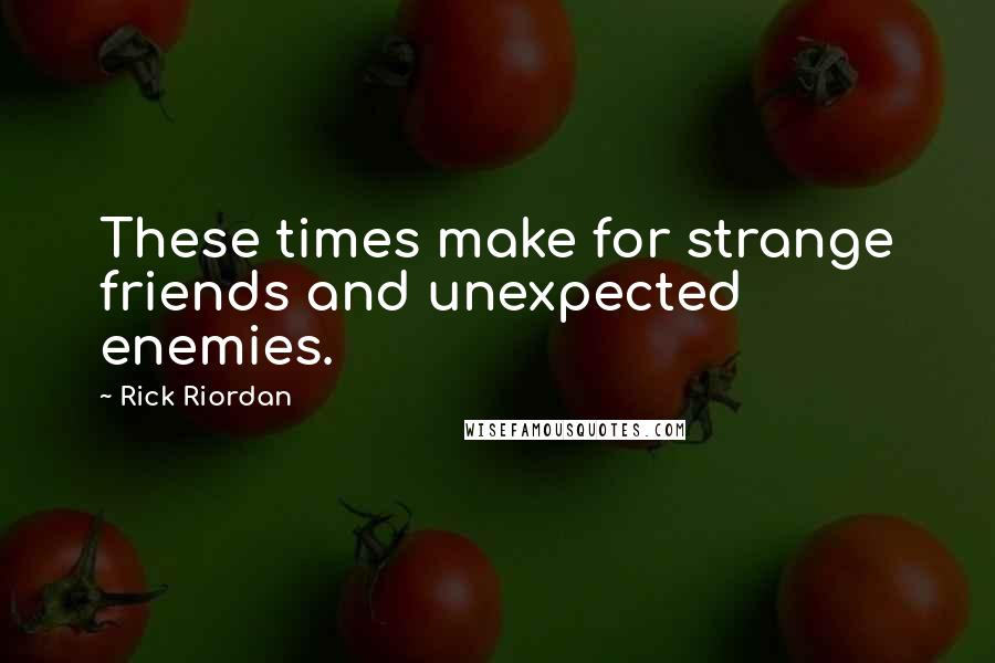 Rick Riordan Quotes: These times make for strange friends and unexpected enemies.