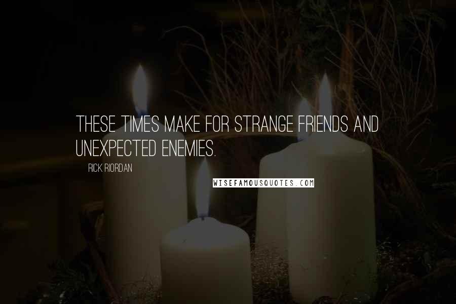 Rick Riordan Quotes: These times make for strange friends and unexpected enemies.