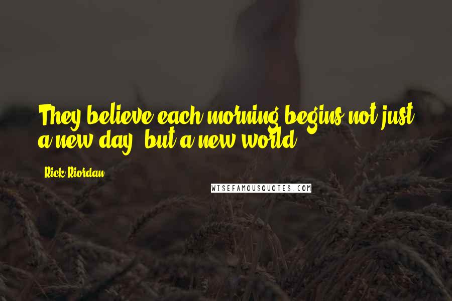 Rick Riordan Quotes: They believe each morning begins not just a new day, but a new world.