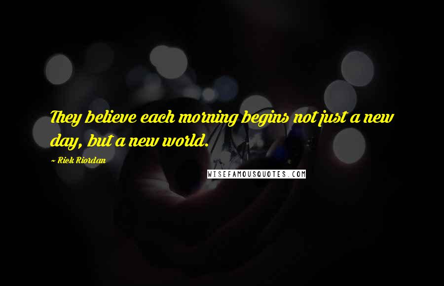 Rick Riordan Quotes: They believe each morning begins not just a new day, but a new world.